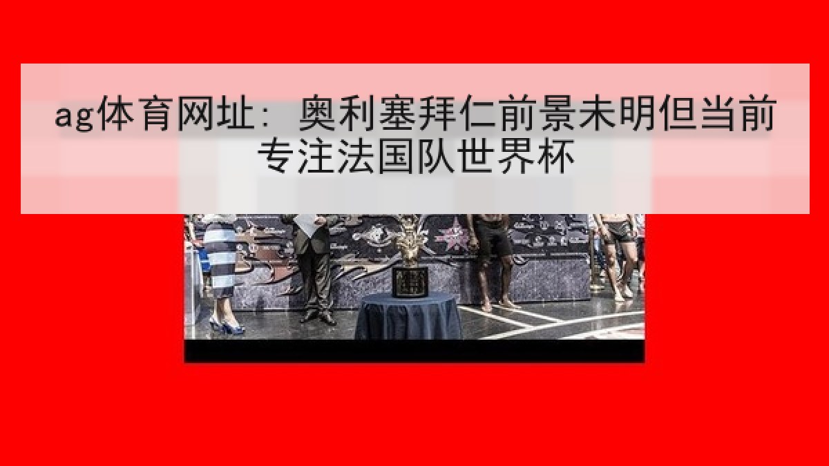 ag体育网址: 奥利塞拜仁前景未明但当前专注法国队世界杯