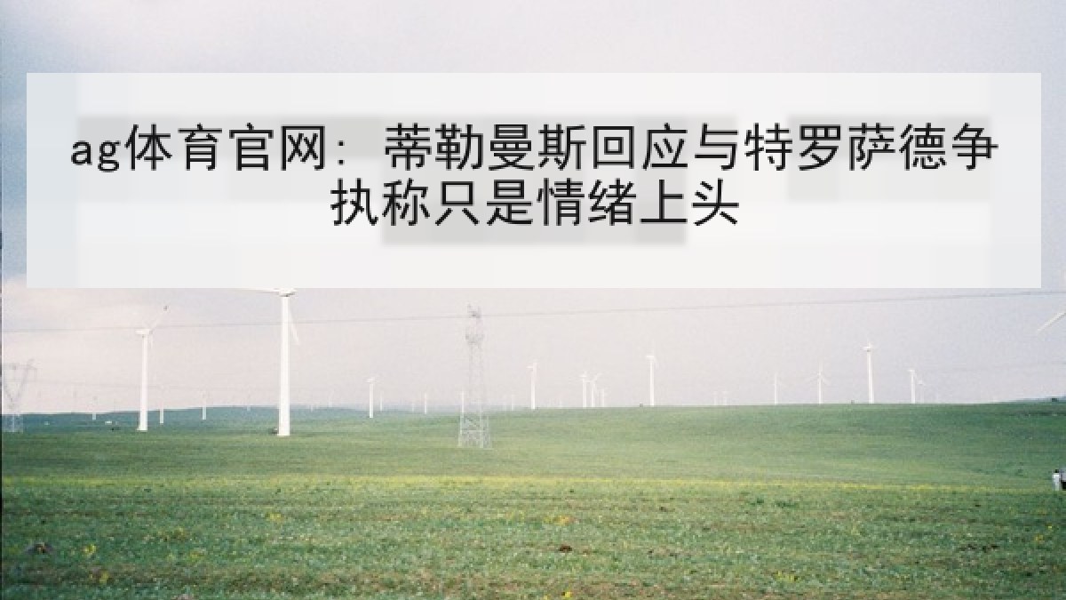ag体育官网: 蒂勒曼斯回应与特罗萨德争执称只是情绪上头