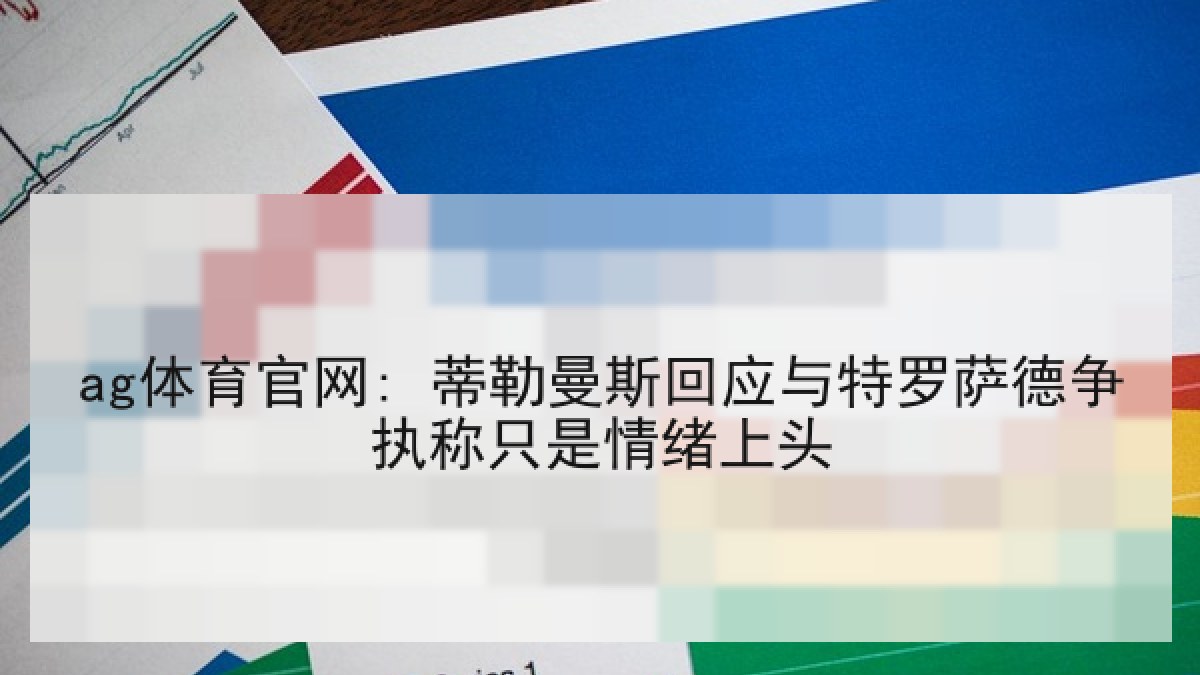 ag体育官网: 蒂勒曼斯回应与特罗萨德争执称只是情绪上头