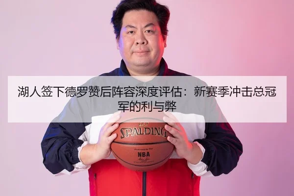 湖人签下德罗赞后阵容深度评估：新赛季冲击总冠军的利与弊