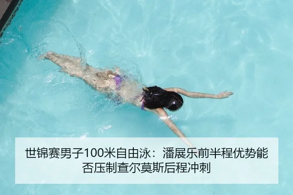 世锦赛男子100米自由泳：潘展乐前半程优势能否压制查尔莫斯后程冲刺