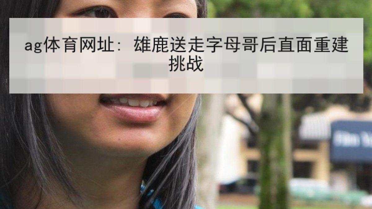 ag体育网址: 雄鹿送走字母哥后直面重建挑战