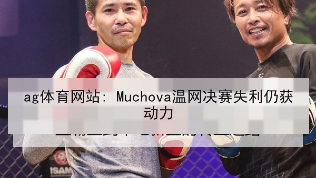 ag体育网站: Muchova温网决赛失利仍获动力 ag体育网站: Muchova温网决赛失利仍获动力