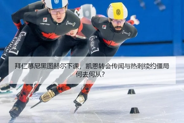 拜仁慕尼黑图赫尔下课，凯恩转会传闻与热刺续约僵局何去何从？