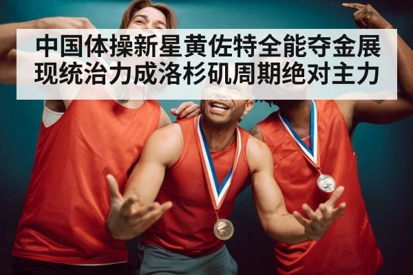 中国体操新星黄佐特全能夺金展现统治力成洛杉矶周期绝对主力