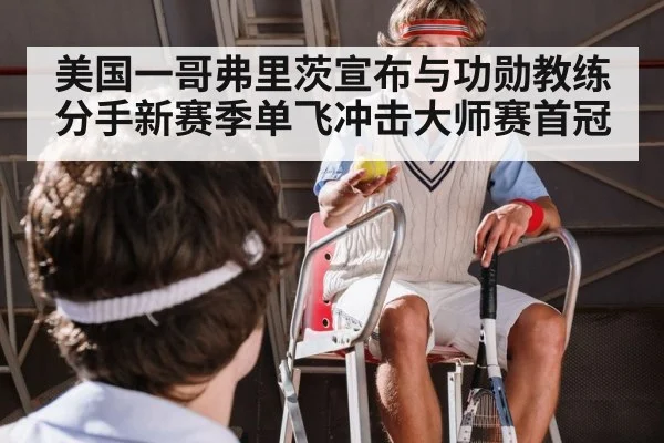 美国一哥弗里茨宣布与功勋教练分手新赛季单飞冲击大师赛首冠