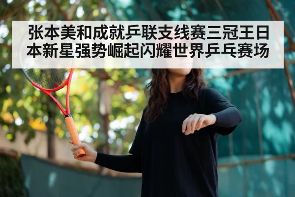 张本美和成就乒联支线赛三冠王日本新星强势崛起闪耀世界乒乓赛场