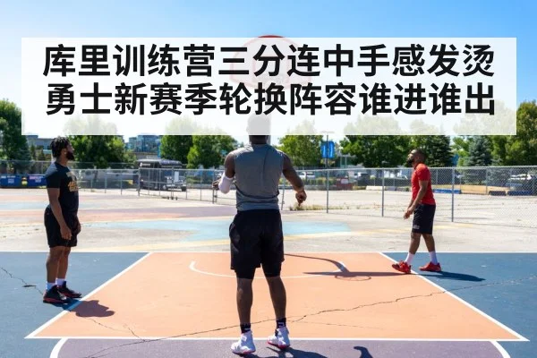 库里训练营三分连中手感发烫 勇士新赛季轮换阵容谁进谁出