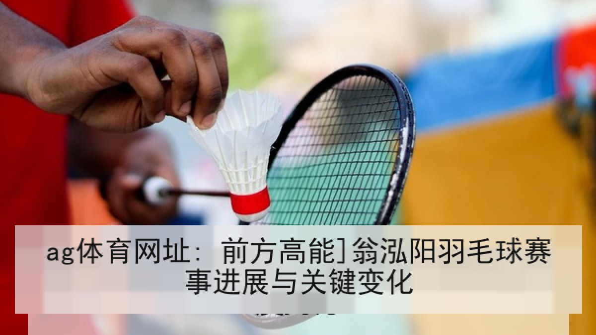 ag体育网址: 前方高能]翁泓阳羽毛球赛事进展与关键变化