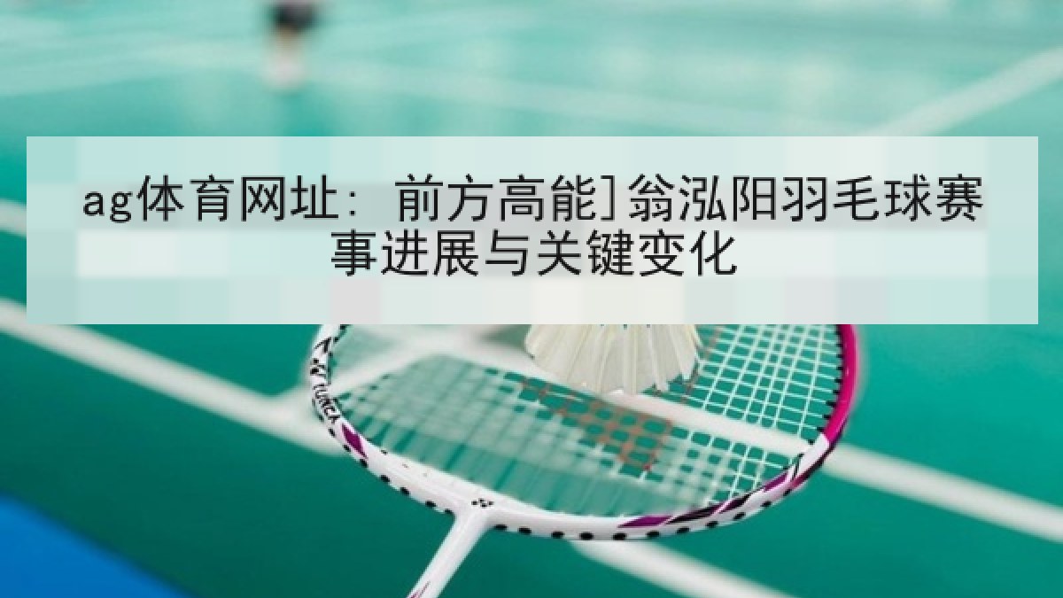 ag体育网址: 前方高能]翁泓阳羽毛球赛事进展与关键变化