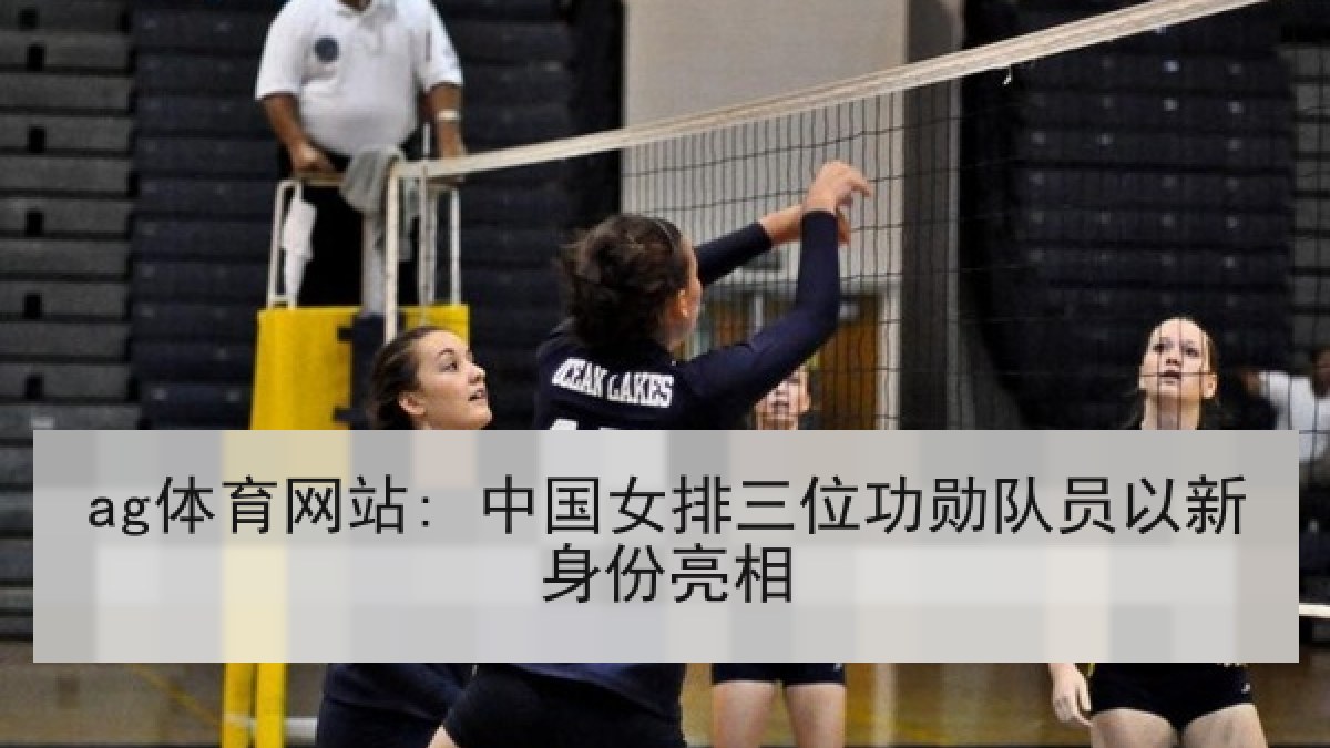 ag体育网站: 中国女排三位功勋队员以新身份亮相