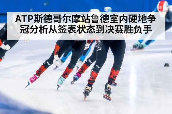 ATP斯德哥尔摩站鲁德室内硬地争冠分析从签表状态到决赛胜负手